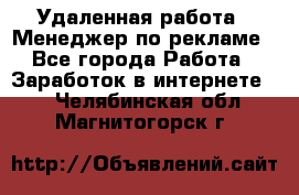 Удаленная работа - Менеджер по рекламе - Все города Работа » Заработок в интернете   . Челябинская обл.,Магнитогорск г.